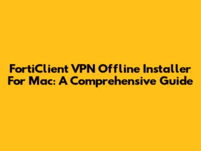 FortiClient VPN Offline Installer For Mac: A Comprehensive Guide
