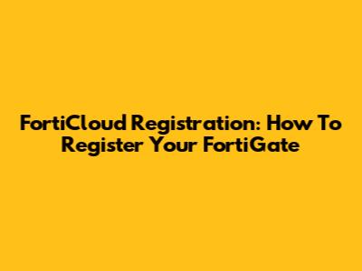 FortiCloud Registration: How To Register Your FortiGate