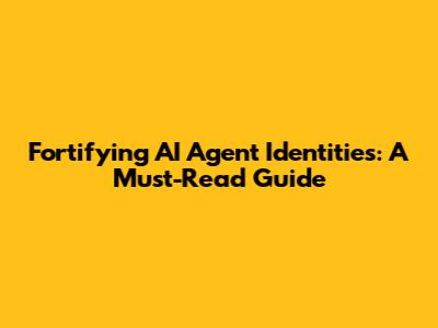 Fortifying AI Agent Identities: A Must-Read Guide