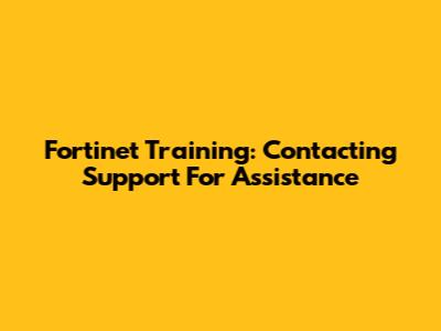 Fortinet Training: Contacting Support For Assistance