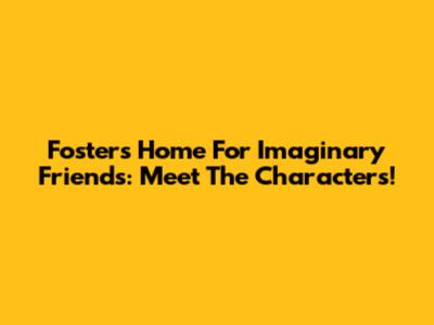 Foster's Home For Imaginary Friends: Meet The Characters!