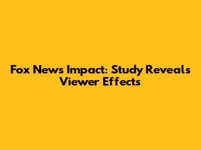 Fox News' Impact: Study Reveals Viewer Effects