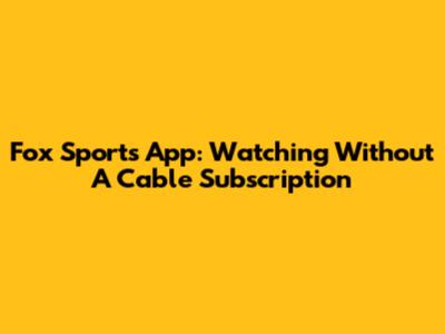 Fox Sports App: Watching Without A Cable Subscription