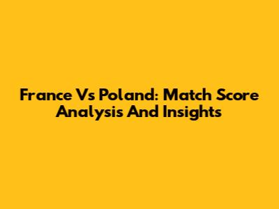 France Vs Poland: Match Score Analysis And Insights