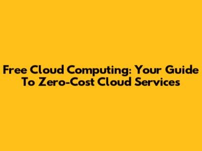 Free Cloud Computing: Your Guide To Zero-Cost Cloud Services