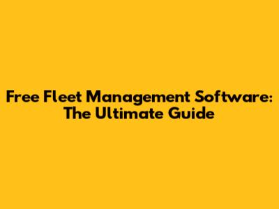 Free Fleet Management Software: The Ultimate Guide