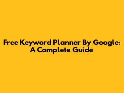 Free Keyword Planner By Google: A Complete Guide