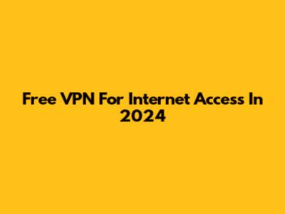 Free VPN For Internet Access In 2024