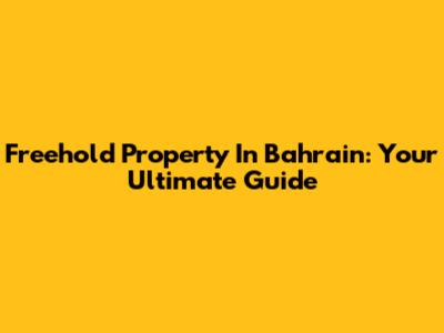 Freehold Property In Bahrain: Your Ultimate Guide