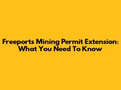 Freeport's Mining Permit Extension: What You Need To Know