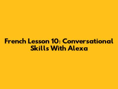 French Lesson 10: Conversational Skills With Alexa