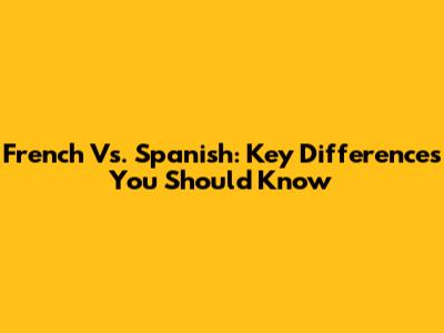 French Vs. Spanish: Key Differences You Should Know