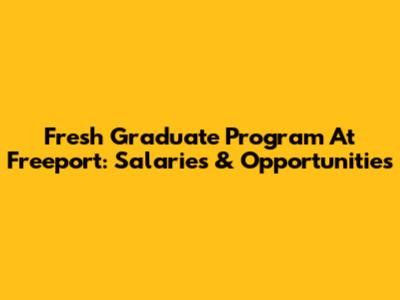 Fresh Graduate Program At Freeport: Salaries & Opportunities