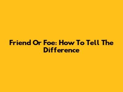 Friend Or Foe: How To Tell The Difference