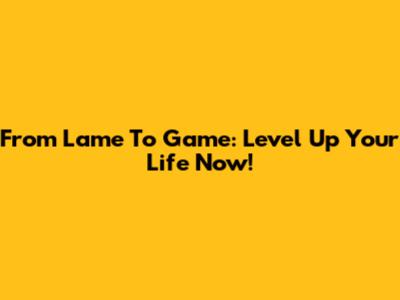 From Lame To Game: Level Up Your Life Now!