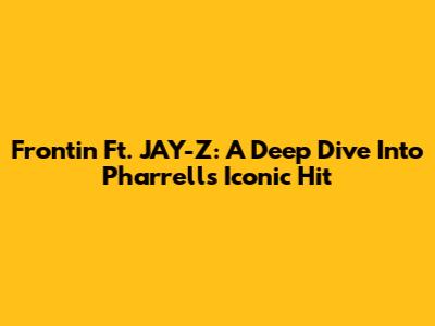 Frontin' Ft. JAY-Z: A Deep Dive Into Pharrell's Iconic Hit