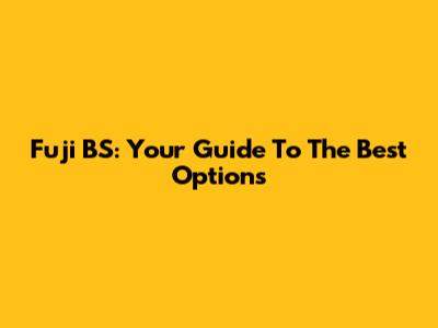 Fuji BS: Your Guide To The Best Options