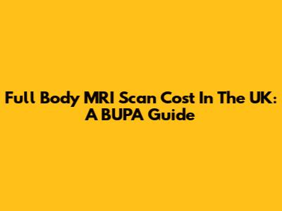 Full Body MRI Scan Cost In The UK: A BUPA Guide