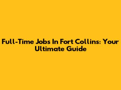Full-Time Jobs In Fort Collins: Your Ultimate Guide