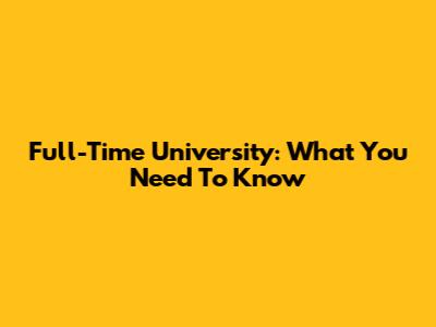 Full-Time University: What You Need To Know