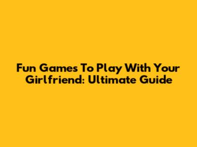 Fun Games To Play With Your Girlfriend: Ultimate Guide