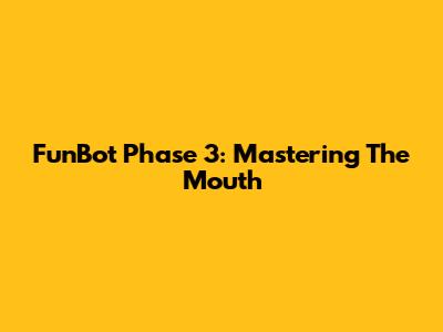 FunBot Phase 3: Mastering The Mouth