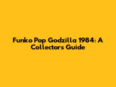 Funko Pop Godzilla 1984: A Collector's Guide