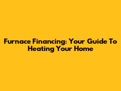 Furnace Financing: Your Guide To Heating Your Home