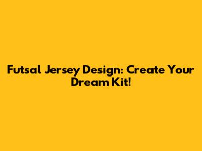 Futsal Jersey Design: Create Your Dream Kit!