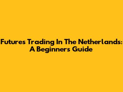 Futures Trading In The Netherlands: A Beginner's Guide