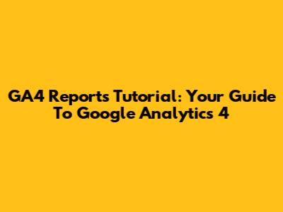 GA4 Reports Tutorial: Your Guide To Google Analytics 4