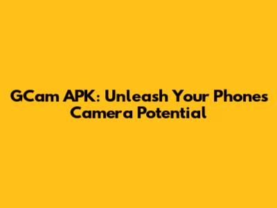 GCam APK: Unleash Your Phone's Camera Potential