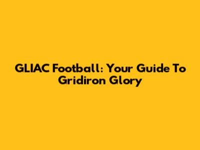 GLIAC Football: Your Guide To Gridiron Glory