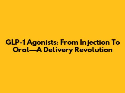 GLP-1 Agonists: From Injection To Oral—A Delivery Revolution