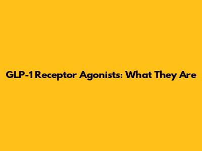 GLP-1 Receptor Agonists: What They Are