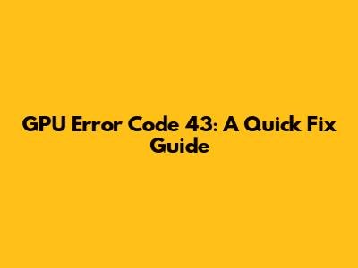 GPU Error Code 43: A Quick Fix Guide