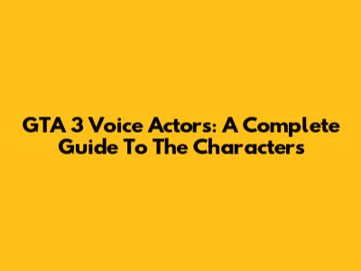 GTA 3 Voice Actors: A Complete Guide To The Characters