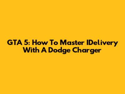 GTA 5: How To Master IDelivery With A Dodge Charger
