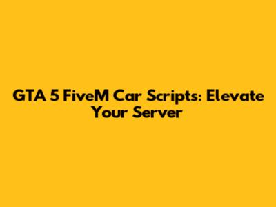 GTA 5 FiveM Car Scripts: Elevate Your Server