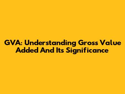 GVA: Understanding Gross Value Added And Its Significance