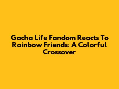 Gacha Life Fandom Reacts To Rainbow Friends: A Colorful Crossover