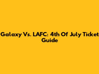 Galaxy Vs. LAFC: 4th Of July Ticket Guide