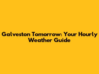 Galveston Tomorrow: Your Hourly Weather Guide