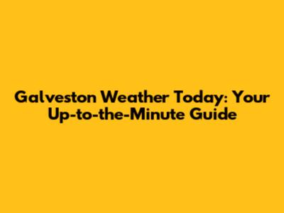 Galveston Weather Today: Your Up-to-the-Minute Guide