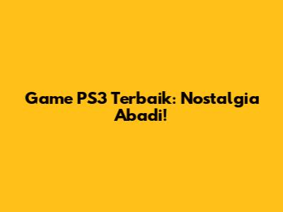 Game PS3 Terbaik: Nostalgia Abadi!