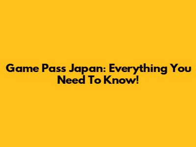 Game Pass Japan: Everything You Need To Know!