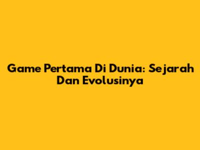 Game Pertama Di Dunia: Sejarah Dan Evolusinya