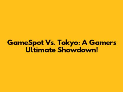 GameSpot Vs. Tokyo: A Gamer's Ultimate Showdown!