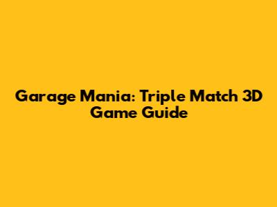 Garage Mania: Triple Match 3D Game Guide