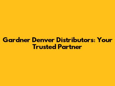 Gardner Denver Distributors: Your Trusted Partner